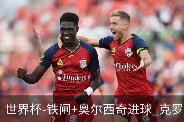 世界杯-铁闸+奥尔西奇进球 克罗地亚2-1夺季军