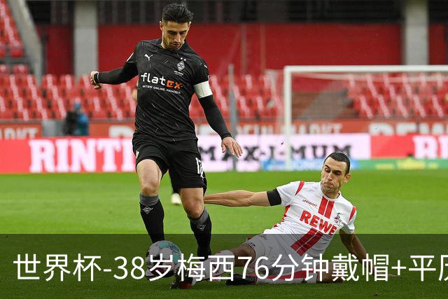 世界杯-38岁梅西76分钟戴帽+平历史纪录 阿根廷3-0阿尔及利亚