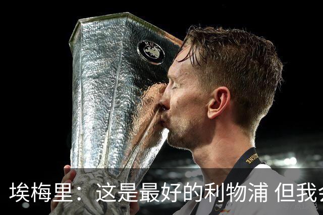 埃梅里：这是最好的利物浦 但我会激励球员获胜
