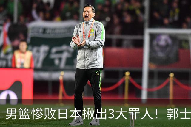 男篮惨败日本揪出3大罪人！郭士强刚愎自用：高诗岩赵继伟拖后腿