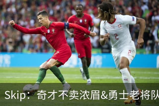 Skip：奇才不卖浓眉&勇士老将队构想破灭 詹库追需要浓眉